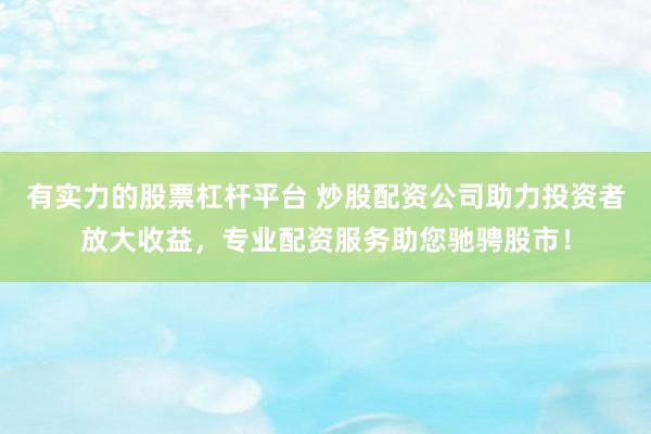 有实力的股票杠杆平台 炒股配资公司助力投资者放大收益，专业配资服务助您驰骋股市！