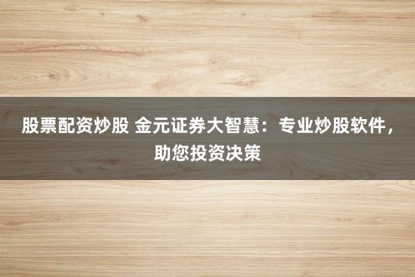 股票配资炒股 金元证券大智慧：专业炒股软件，助您投资决策