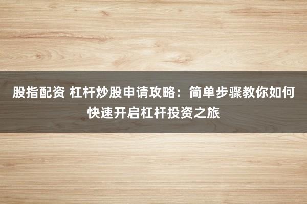 股指配资 杠杆炒股申请攻略：简单步骤教你如何快速开启杠杆投资之旅