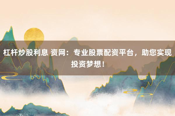 杠杆炒股利息 资网：专业股票配资平台，助您实现投资梦想！