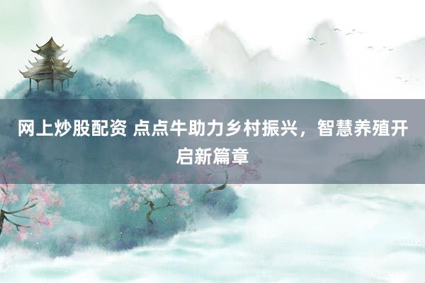 网上炒股配资 点点牛助力乡村振兴，智慧养殖开启新篇章