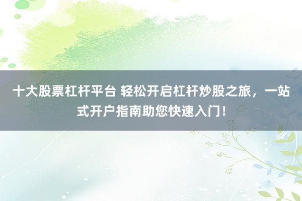 十大股票杠杆平台 轻松开启杠杆炒股之旅，一站式开户指南助您快速入门！