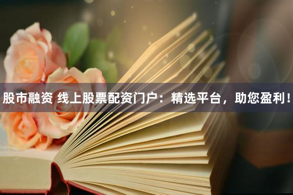 股市融资 线上股票配资门户：精选平台，助您盈利！