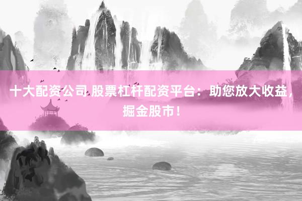 十大配资公司 股票杠杆配资平台：助您放大收益，掘金股市！