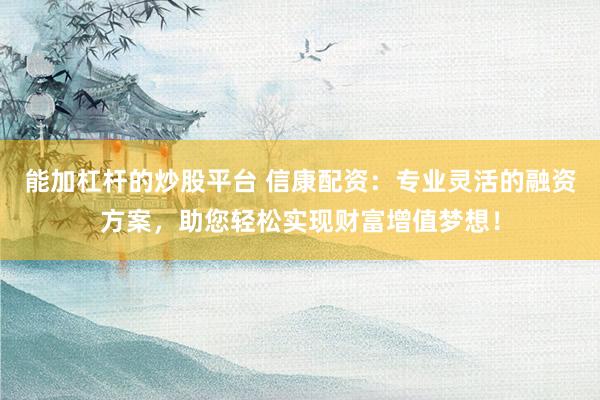 能加杠杆的炒股平台 信康配资：专业灵活的融资方案，助您轻松实现财富增值梦想！