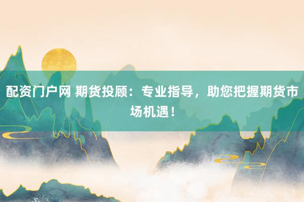 配资门户网 期货投顾：专业指导，助您把握期货市场机遇！