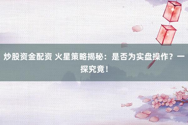 炒股资金配资 火星策略揭秘：是否为实盘操作？一探究竟！