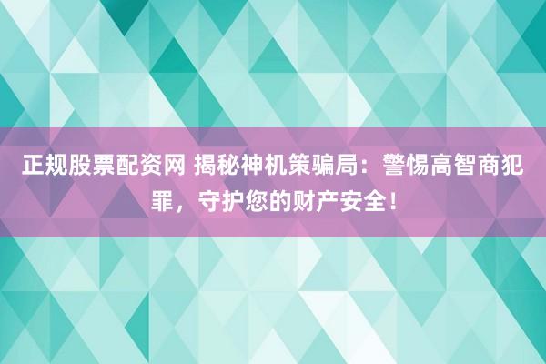正规股票配资网 揭秘神机策骗局：警惕高智商犯罪，守护您的财产安全！