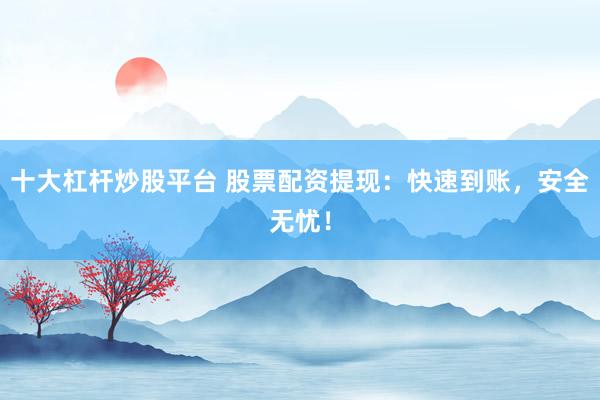 十大杠杆炒股平台 股票配资提现：快速到账，安全无忧！
