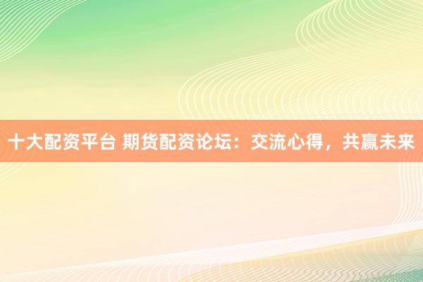 十大配资平台 期货配资论坛：交流心得，共赢未来
