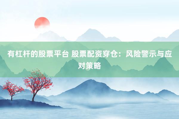 有杠杆的股票平台 股票配资穿仓：风险警示与应对策略