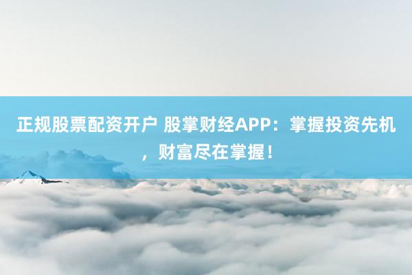 正规股票配资开户 股掌财经APP：掌握投资先机，财富尽在掌握！