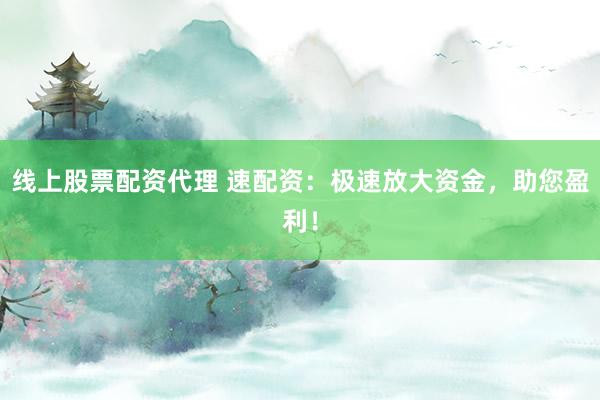 线上股票配资代理 速配资：极速放大资金，助您盈利！