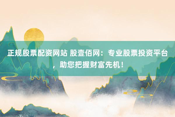 正规股票配资网站 股壹佰网：专业股票投资平台，助您把握财富先机！