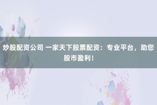 炒股配资公司 一家天下股票配资：专业平台，助您股市盈利！