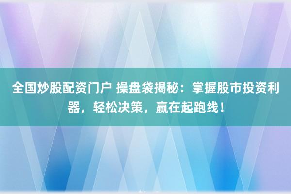 全国炒股配资门户 操盘袋揭秘：掌握股市投资利器，轻松决策，赢在起跑线！