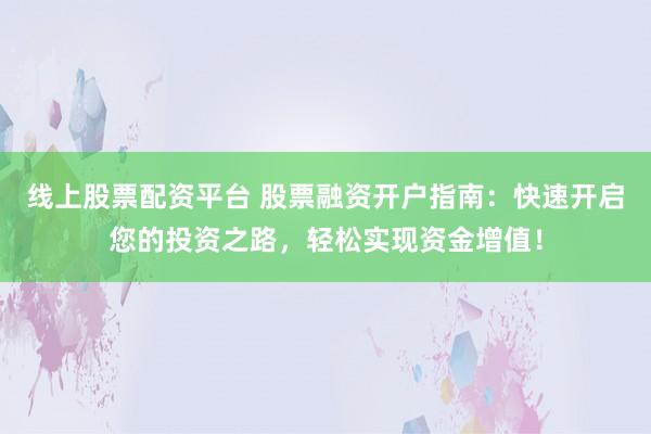 线上股票配资平台 股票融资开户指南：快速开启您的投资之路，轻松实现资金增值！