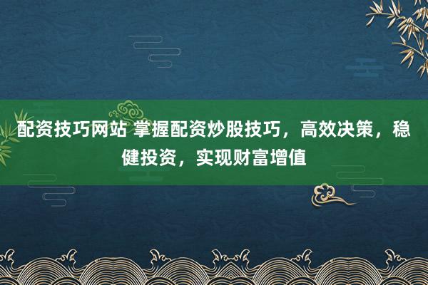 配资技巧网站 掌握配资炒股技巧，高效决策，稳健投资，实现财富增值