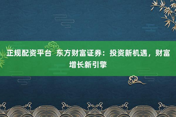 正规配资平台  东方财富证券：投资新机遇，财富增长新引擎