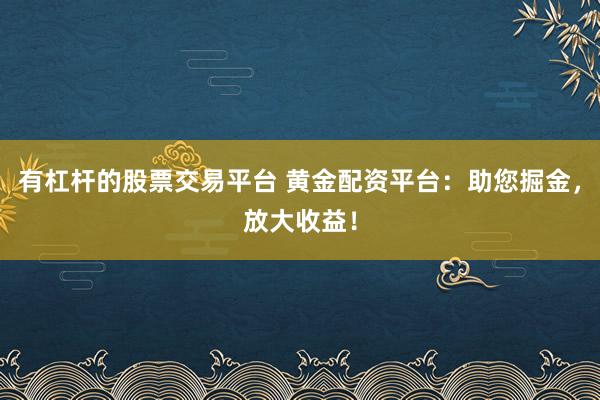 有杠杆的股票交易平台 黄金配资平台：助您掘金，放大收益！