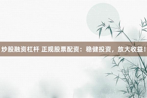 炒股融资杠杆 正规股票配资：稳健投资，放大收益！