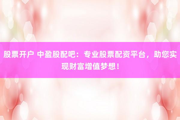 股票开户 中盈股配吧：专业股票配资平台，助您实现财富增值梦想！
