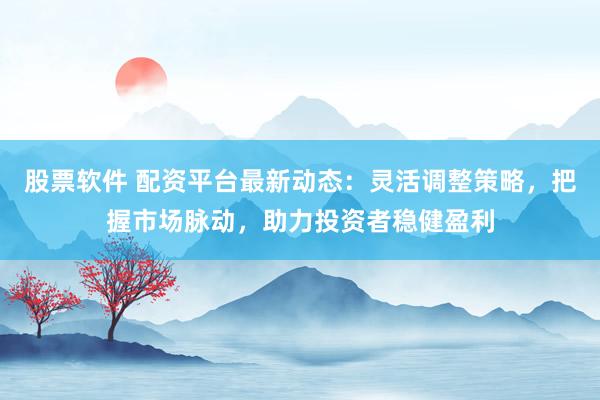 股票软件 配资平台最新动态：灵活调整策略，把握市场脉动，助力投资者稳健盈利