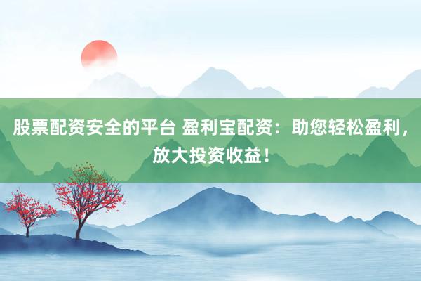 股票配资安全的平台 盈利宝配资：助您轻松盈利，放大投资收益！