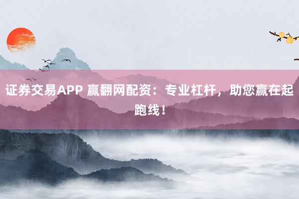 证券交易APP 赢翻网配资：专业杠杆，助您赢在起跑线！
