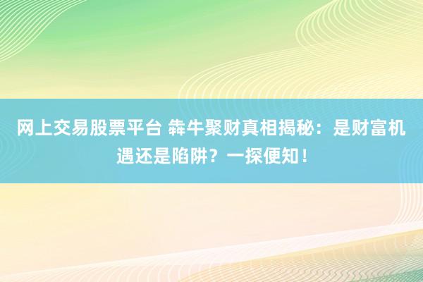 网上交易股票平台 犇牛聚财真相揭秘：是财富机遇还是陷阱？一探便知！