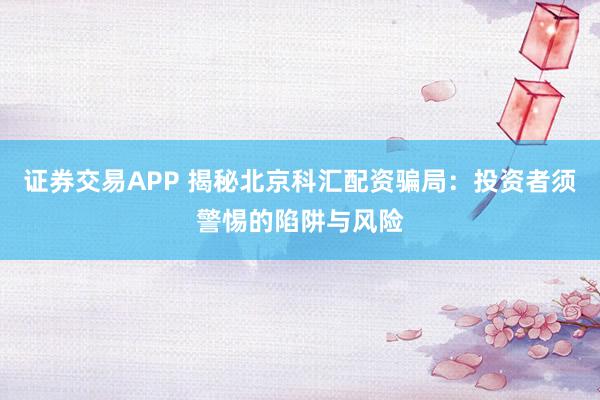 证券交易APP 揭秘北京科汇配资骗局：投资者须警惕的陷阱与风险