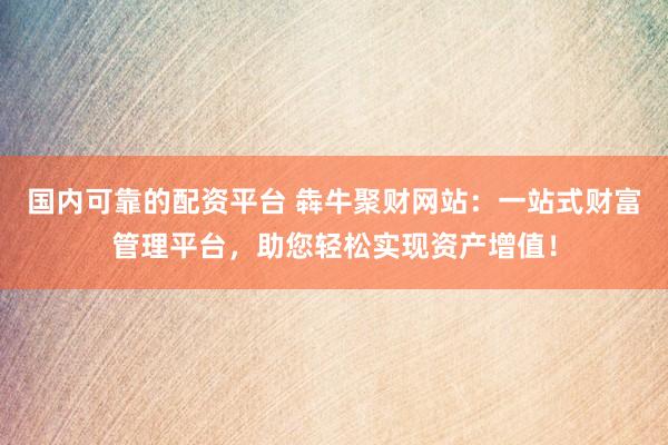 国内可靠的配资平台 犇牛聚财网站：一站式财富管理平台，助您轻松实现资产增值！