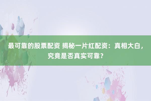 最可靠的股票配资 揭秘一片红配资：真相大白，究竟是否真实可靠？