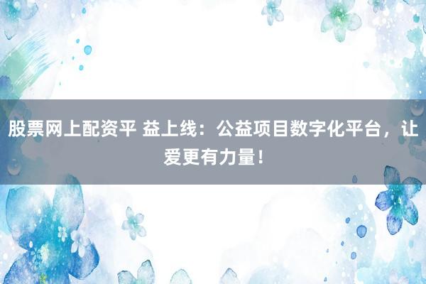 股票网上配资平 益上线：公益项目数字化平台，让爱更有力量！