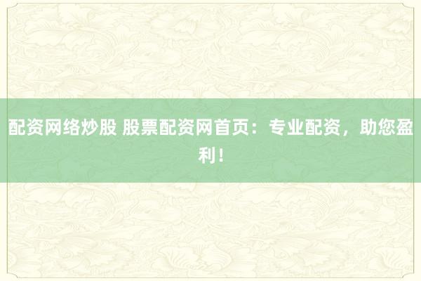 配资网络炒股 股票配资网首页：专业配资，助您盈利！