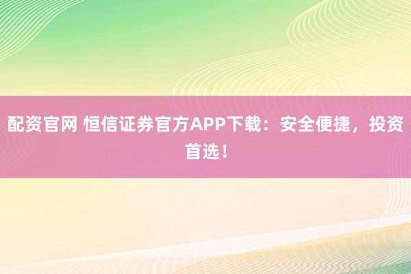 配资官网 恒信证券官方APP下载：安全便捷，投资首选！