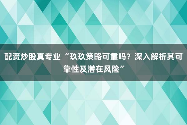 配资炒股真专业 “玖玖策略可靠吗？深入解析其可靠性及潜在风险”
