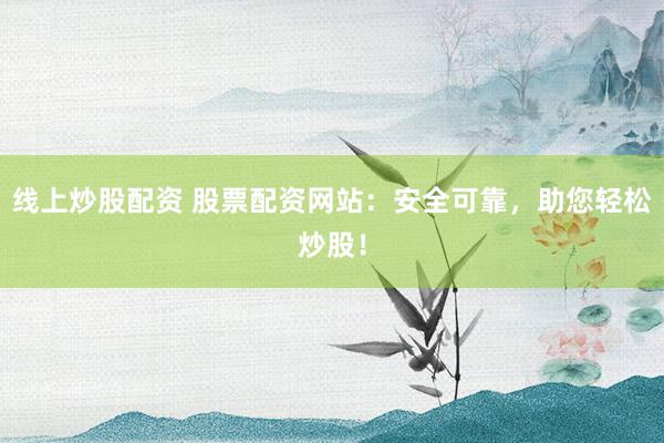 线上炒股配资 股票配资网站：安全可靠，助您轻松炒股！