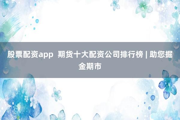 股票配资app  期货十大配资公司排行榜 | 助您掘金期市