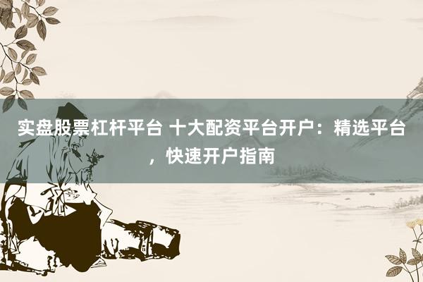 实盘股票杠杆平台 十大配资平台开户：精选平台，快速开户指南