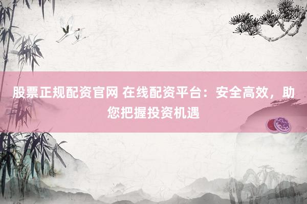 股票正规配资官网 在线配资平台：安全高效，助您把握投资机遇