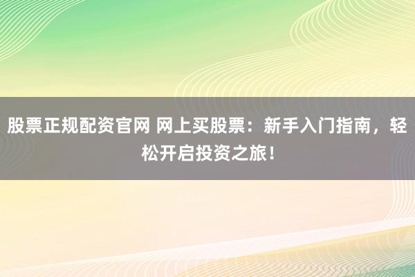 股票正规配资官网 网上买股票：新手入门指南，轻松开启投资之旅！
