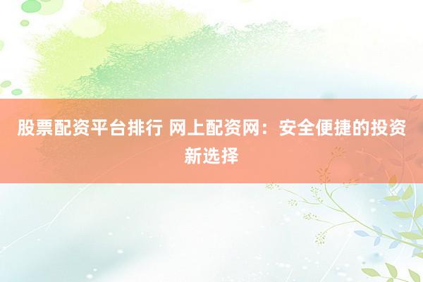 股票配资平台排行 网上配资网：安全便捷的投资新选择