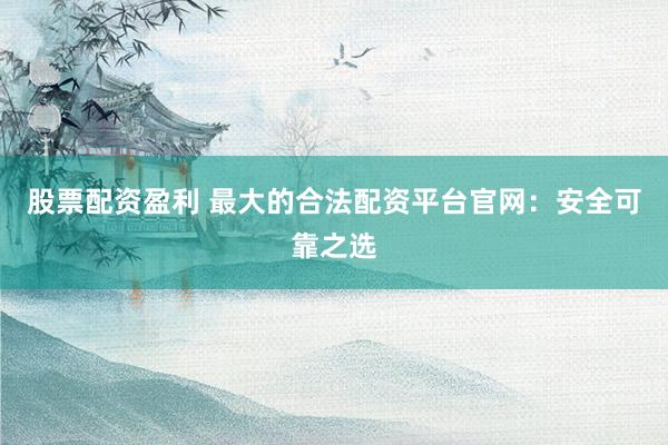 股票配资盈利 最大的合法配资平台官网：安全可靠之选