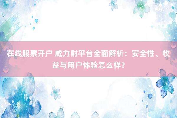在线股票开户 威力财平台全面解析：安全性、收益与用户体验怎么样？