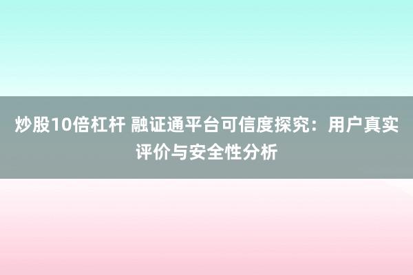 炒股10倍杠杆 融证通平台可信度探究：用户真实评价与安全性分析