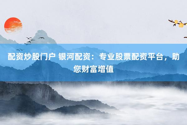 配资炒股门户 银河配资：专业股票配资平台，助您财富增值