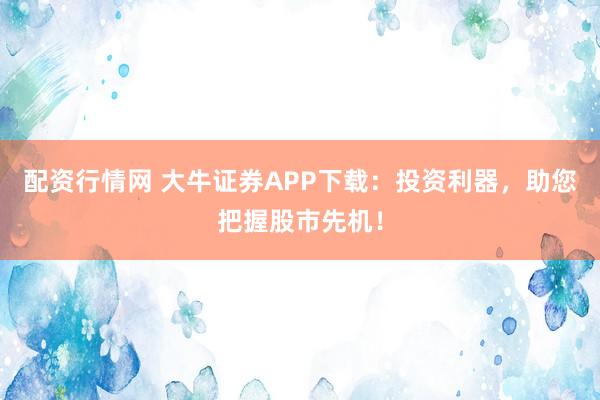 配资行情网 大牛证券APP下载：投资利器，助您把握股市先机！