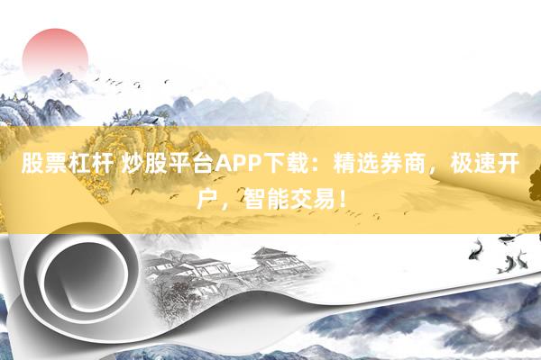 股票杠杆 炒股平台APP下载：精选券商，极速开户，智能交易！