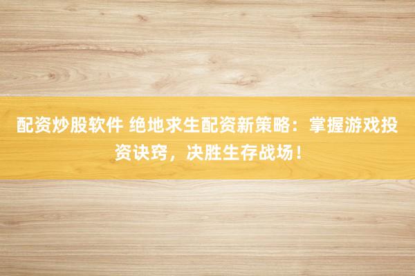 配资炒股软件 绝地求生配资新策略：掌握游戏投资诀窍，决胜生存战场！